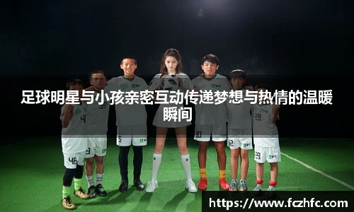 足球明星与小孩亲密互动传递梦想与热情的温暖瞬间